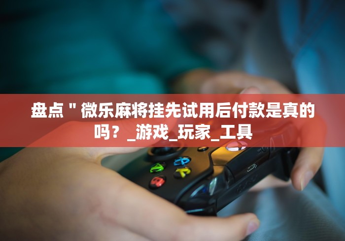 盘点＂微乐麻将挂先试用后付款是真的吗？_游戏_玩家_工具