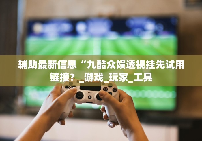 辅助最新信息“九酷众娱透视挂先试用链接?_游戏_玩家_工具 辅助最新信息“九酷众娱透视挂先试用链接?_游戏_玩家_工具