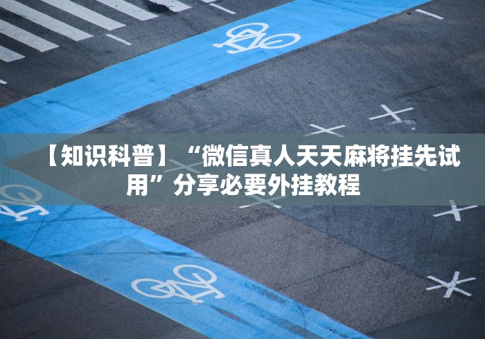 【知识科普】“微信真人天天麻将挂先试用”分享必要外挂教程 【知识科普】“微信真人天天麻将挂先试用”分享必要外挂教程