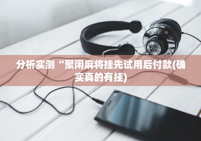分析实测“聚闲麻将挂先试用后付款(确实真的有挂) 分析实测“聚闲麻将挂先试用后付款(确实真的有挂)