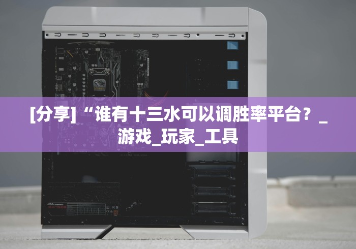 [分享]“谁有十三水可以调胜率平台？_游戏_玩家_工具