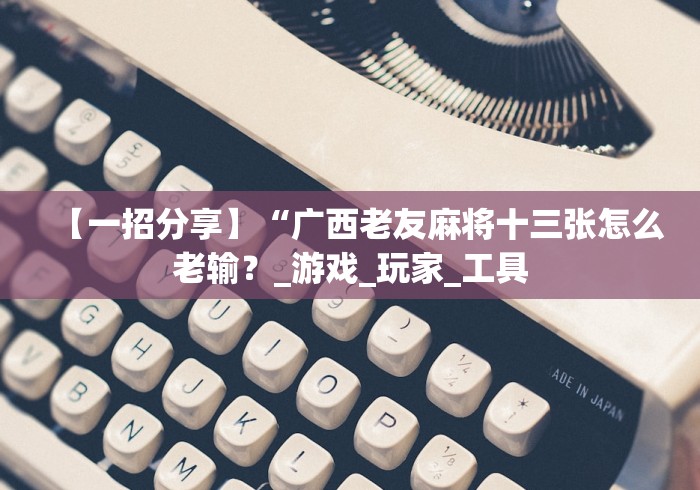 【一招分享】“广西老友麻将十三张怎么老输？_游戏_玩家_工具