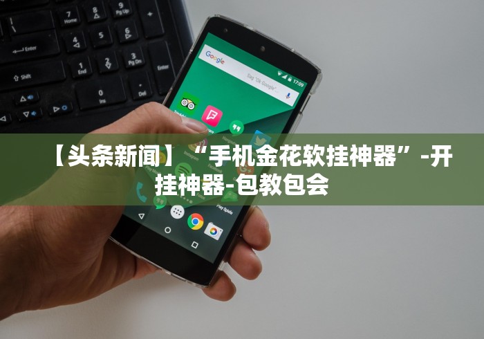 【头条新闻】“手机金花软挂神器”-开挂神器-包教包会 【头条新闻】“手机金花软挂神器”-开挂神器-包教包会