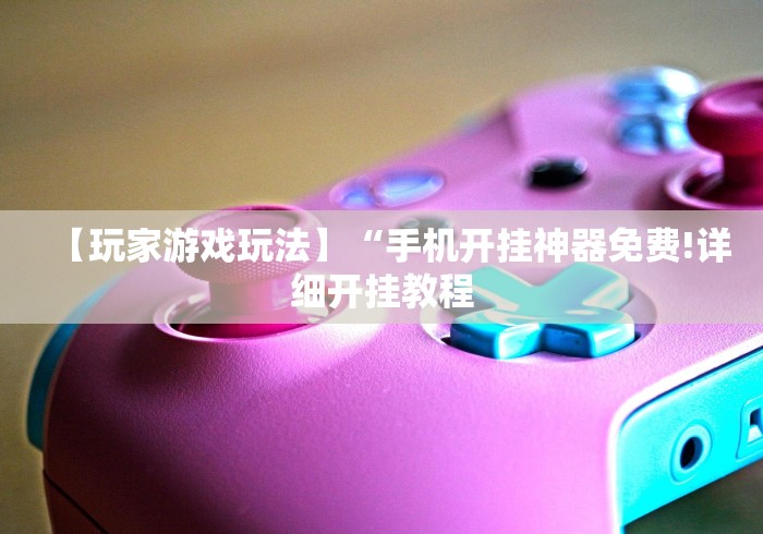 【玩家游戏玩法】“手机开挂神器免费!详细开挂教程