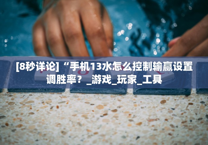 [8秒详论]“手机13水怎么控制输赢设置调胜率？_游戏_玩家_工具