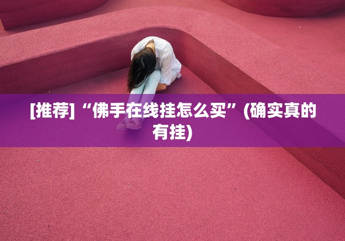 [推荐]“佛手在线挂怎么买”(确实真的有挂)