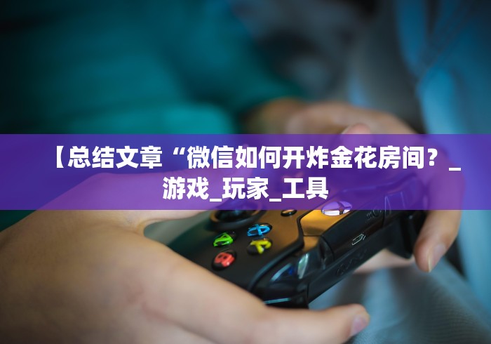 【总结文章“微信如何开炸金花房间？_游戏_玩家_工具