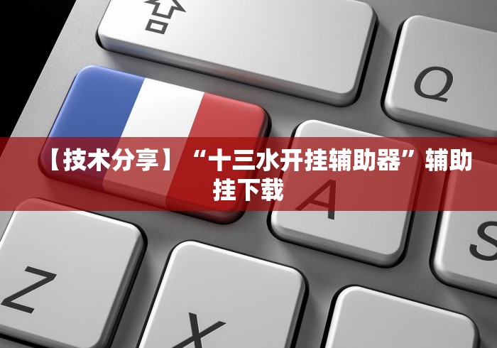 【技术分享】“十三水开挂辅助器”辅助挂下载 【技术分享】“十三水开挂辅助器”辅助挂下载