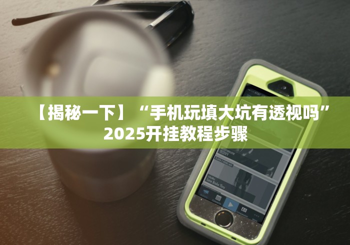 【揭秘一下】“手机玩填大坑有透视吗”2025开挂教程步骤