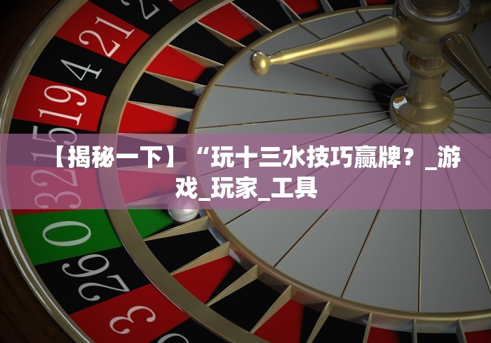 【揭秘一下】“玩十三水技巧赢牌？_游戏_玩家_工具