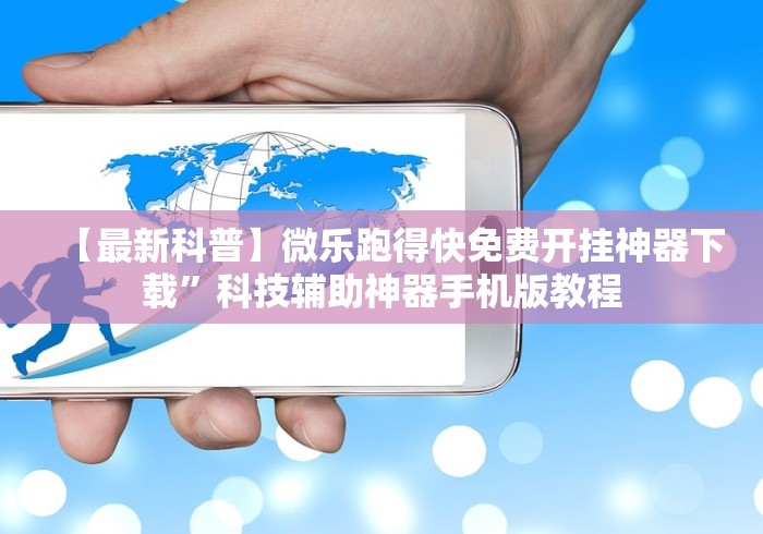 【最新科普】微乐跑得快免费开挂神器下载”科技辅助神器手机版教程 【最新科普】微乐跑得快免费开挂神器下载”科技辅助神器手机版教程