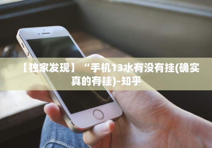 【独家发现】“手机13水有没有挂(确实真的有挂)-知乎