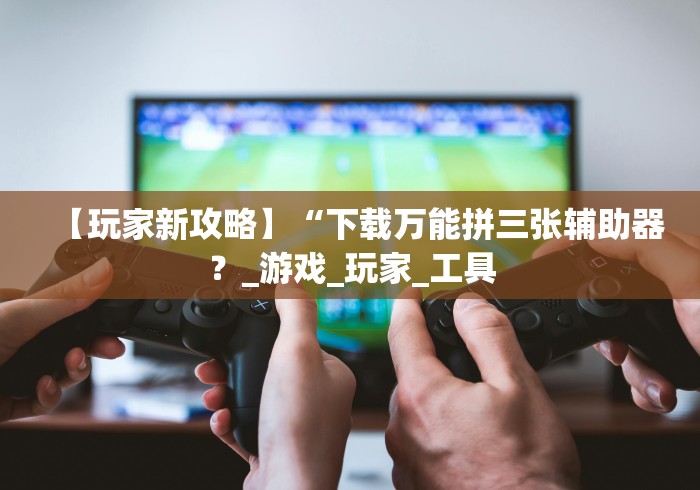 【玩家新攻略】“下载万能拼三张辅助器？_游戏_玩家_工具