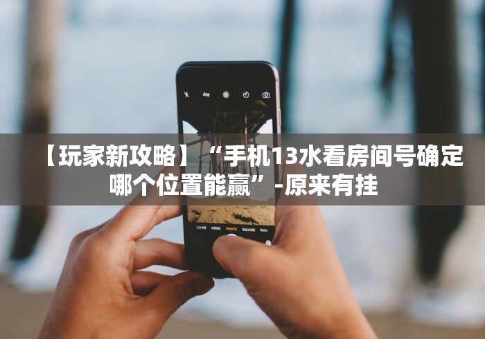 【玩家新攻略】“手机13水看房间号确定哪个位置能赢”-原来有挂