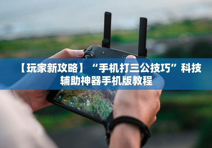 【玩家新攻略】“手机打三公技巧”科技辅助神器手机版教程