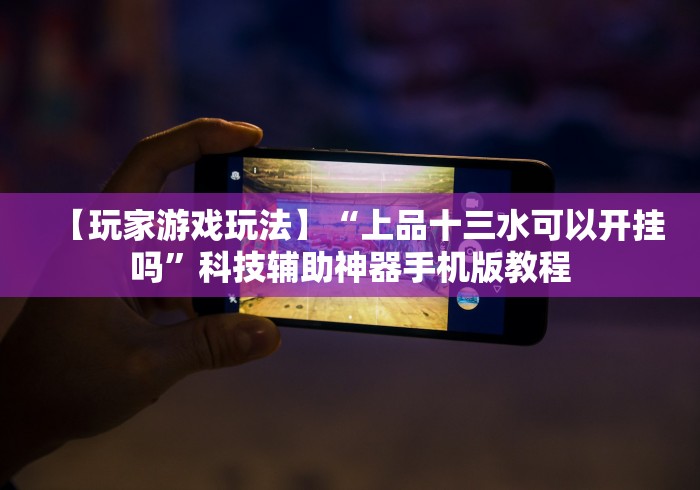 【玩家游戏玩法】“上品十三水可以开挂吗”科技辅助神器手机版教程