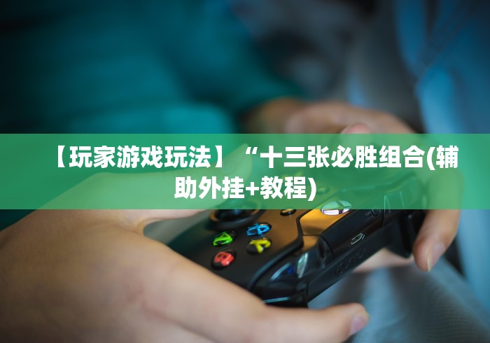 【玩家游戏玩法】“十三张必胜组合(辅助外挂+教程) 【玩家游戏玩法】“十三张必胜组合(辅助外挂+教程)