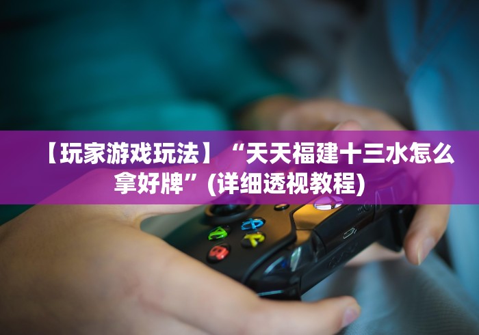 【玩家游戏玩法】“天天福建十三水怎么拿好牌”(详细透视教程)