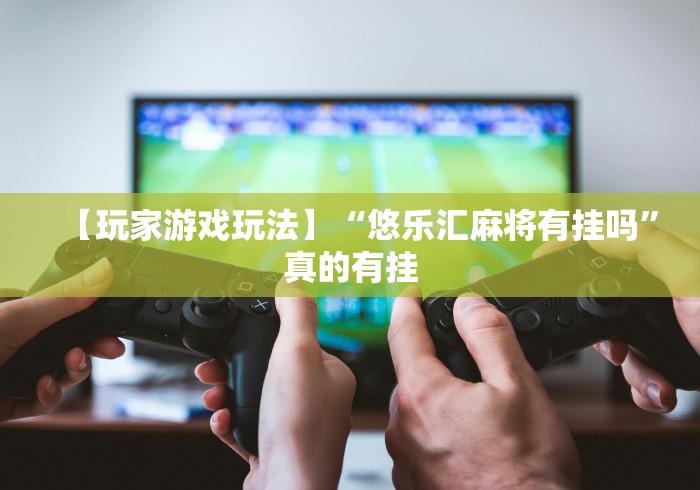 【玩家游戏玩法】“悠乐汇麻将有挂吗”真的有挂 【玩家游戏玩法】“悠乐汇麻将有挂吗”真的有挂