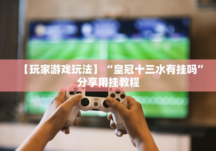 【玩家游戏玩法】“皇冠十三水有挂吗”分享用挂教程 【玩家游戏玩法】“皇冠十三水有挂吗”分享用挂教程