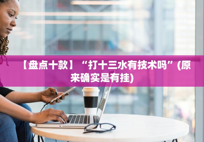 【盘点十款】“打十三水有技术吗”(原来确实是有挂)
