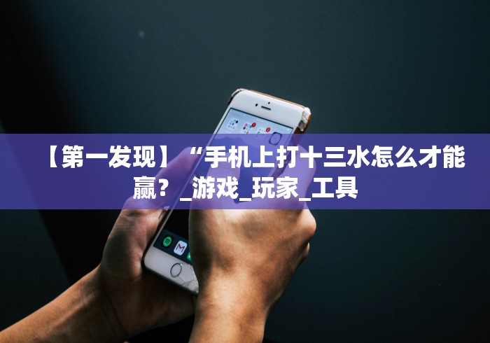 【第一发现】“手机上打十三水怎么才能赢？_游戏_玩家_工具