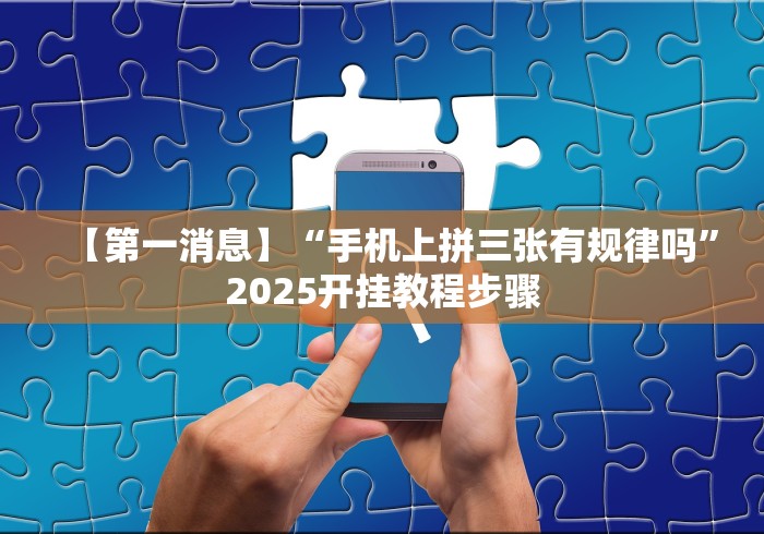 【第一消息】“手机上拼三张有规律吗”2025开挂教程步骤 【第一消息】“手机上拼三张有规律吗”2025开挂教程步骤