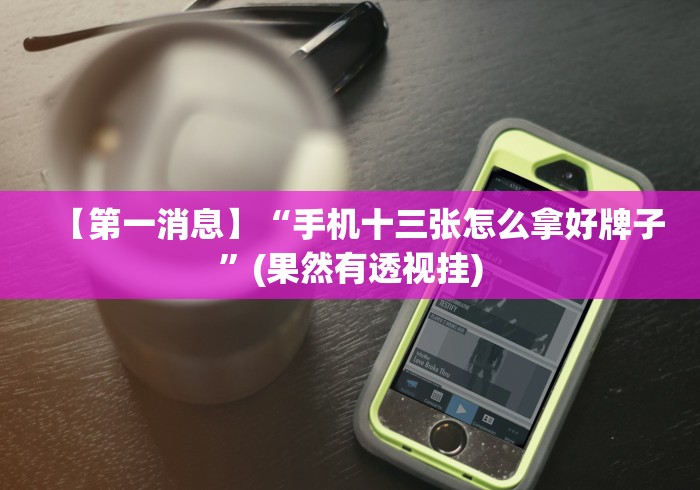 【第一消息】“手机十三张怎么拿好牌子”(果然有透视挂) 【第一消息】“手机十三张怎么拿好牌子”(果然有透视挂)