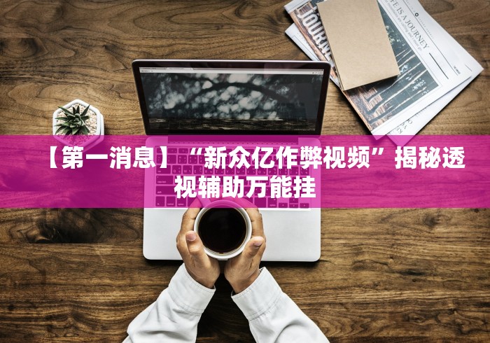 【第一消息】“新众亿作弊视频”揭秘透视辅助万能挂