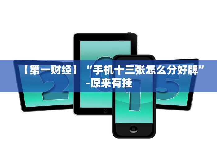 【第一财经】“手机十三张怎么分好牌”-原来有挂 【第一财经】“手机十三张怎么分好牌”-原来有挂