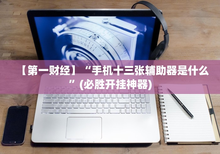 【第一财经】“手机十三张辅助器是什么”(必胜开挂神器)