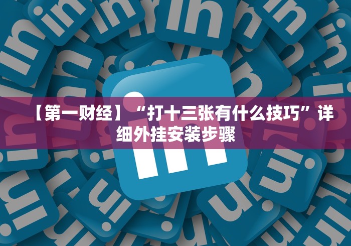 【第一财经】“打十三张有什么技巧”详细外挂安装步骤