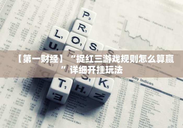 【第一财经】“捉红三游戏规则怎么算赢”详细开挂玩法