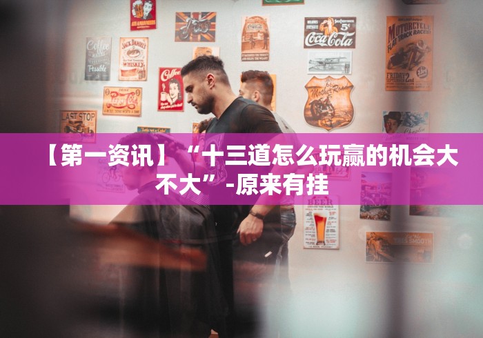 【第一资讯】“十三道怎么玩赢的机会大不大”-原来有挂