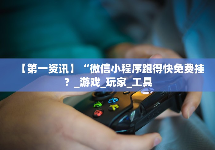 【第一资讯】“微信小程序跑得快免费挂？_游戏_玩家_工具
