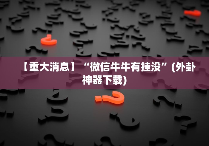 【重大消息】“微信牛牛有挂没”(外卦神器下载) 【重大消息】“微信牛牛有挂没”(外卦神器下载)