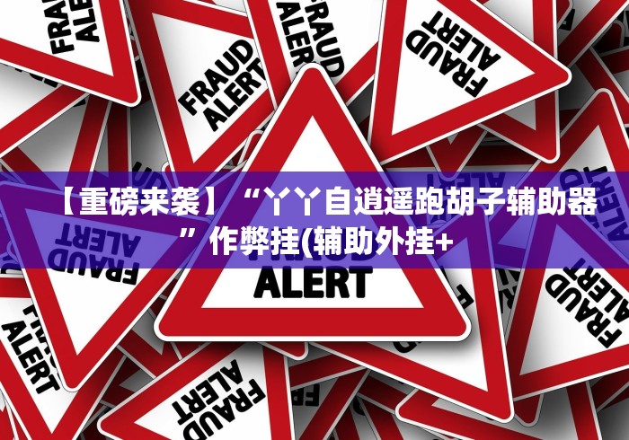 【重磅来袭】“丫丫自逍遥跑胡子辅助器”作弊挂(辅助外挂+ 【重磅来袭】“丫丫自逍遥跑胡子辅助器”作弊挂(辅助外挂+