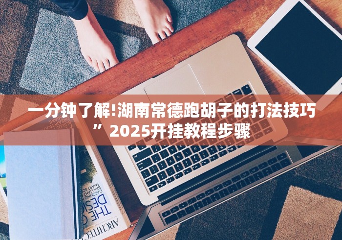 一分钟了解!湖南常德跑胡子的打法技巧”2025开挂教程步骤