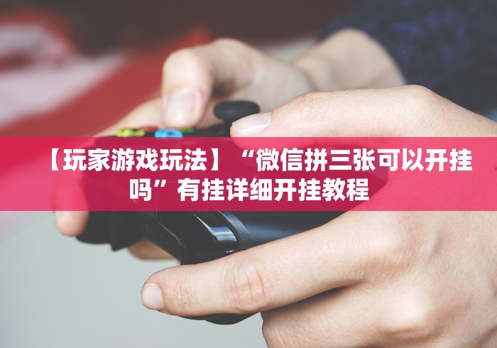 【玩家游戏玩法】“微信拼三张可以开挂吗”有挂详细开挂教程