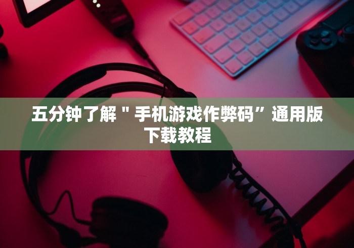 五分钟了解＂手机游戏作弊码”通用版下载教程