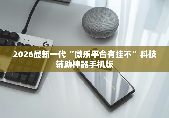 2026最新一代“微乐平台有挂不”科技辅助神器手机版
