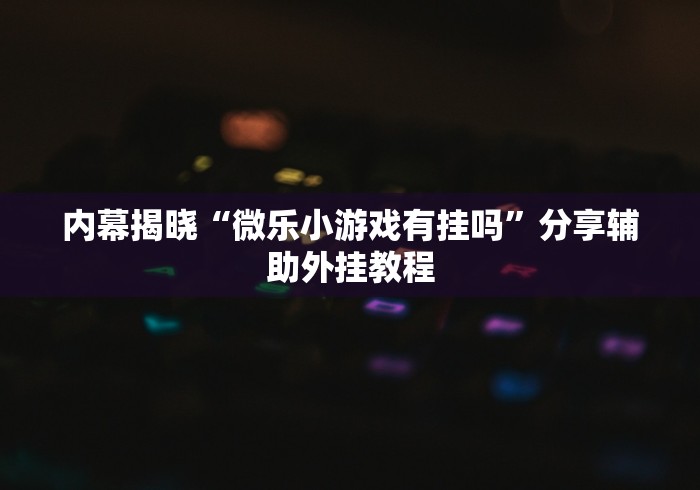 内幕揭晓“微乐小游戏有挂吗”分享辅助外挂教程