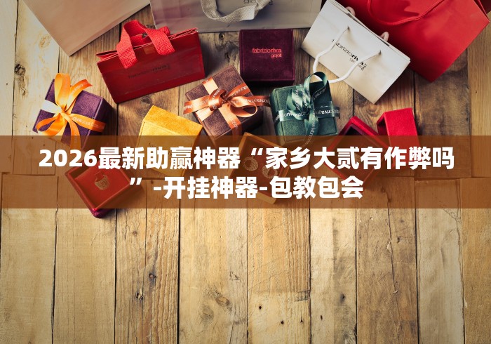 2026最新助赢神器“家乡大贰有作弊吗”-开挂神器-包教包会