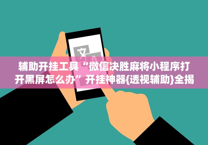辅助开挂工具“微信决胜麻将小程序打开黑屏怎么办”开挂神器{透视辅助}全揭秘