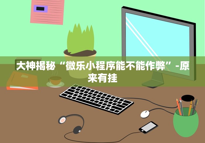 大神揭秘“微乐小程序能不能作弊”-原来有挂
