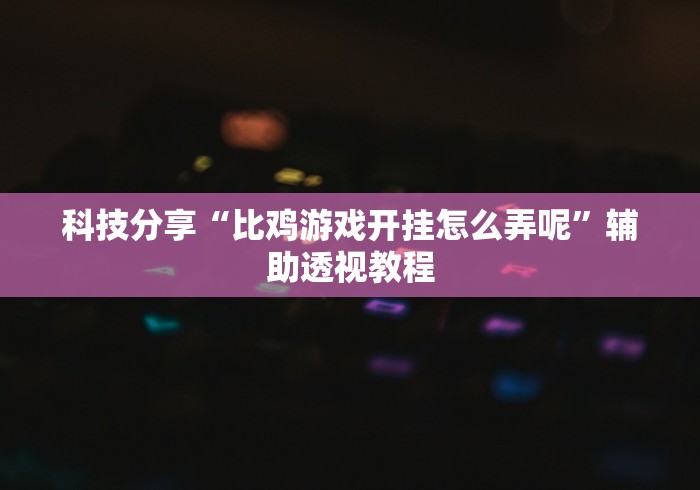 科技分享“比鸡游戏开挂怎么弄呢”辅助透视教程