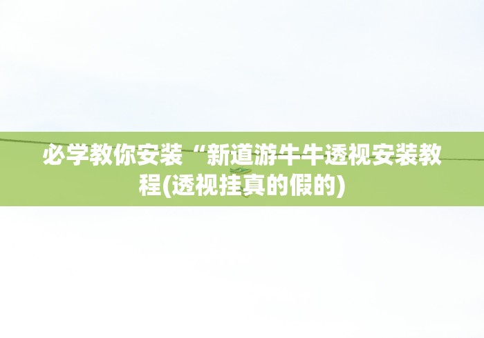 必学教你安装“新道游牛牛透视安装教程(透视挂真的假的)