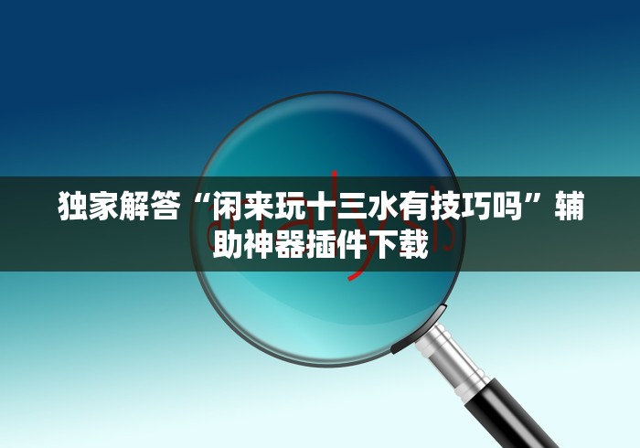 独家解答“闲来玩十三水有技巧吗”辅助神器插件下载
