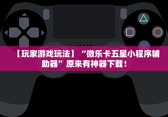 【玩家游戏玩法】“微乐卡五星小程序辅助器”原来有神器下载！