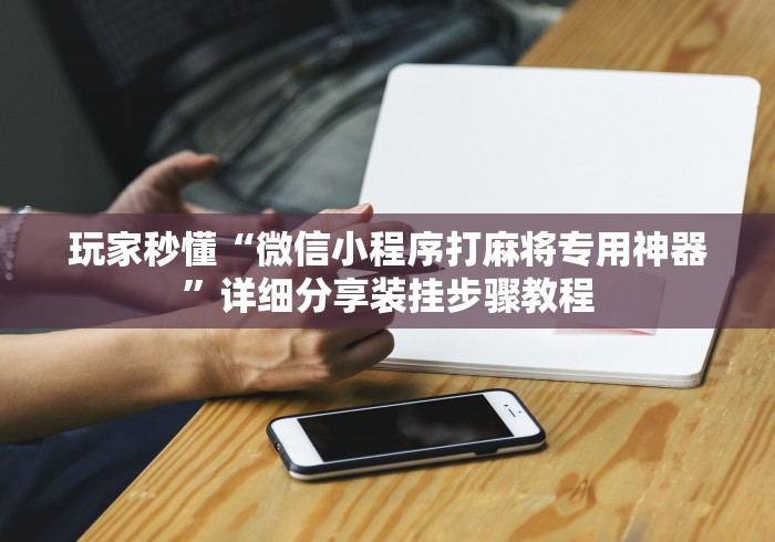 玩家秒懂“微信小程序打麻将专用神器”详细分享装挂步骤教程